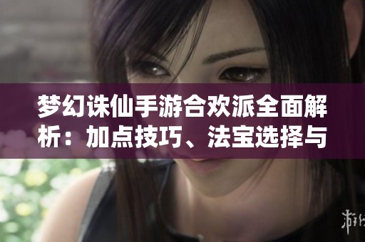 梦幻诛仙手游合欢派全面解析：加点技巧、法宝选择与仙侣搭配攻略详尽分享