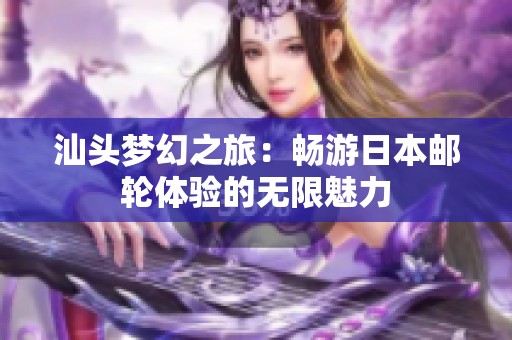 汕头梦幻之旅：畅游日本邮轮体验的无限魅力