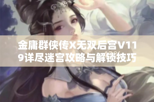 金庸群侠传X无双后宫V119详尽迷宫攻略与解锁技巧分享