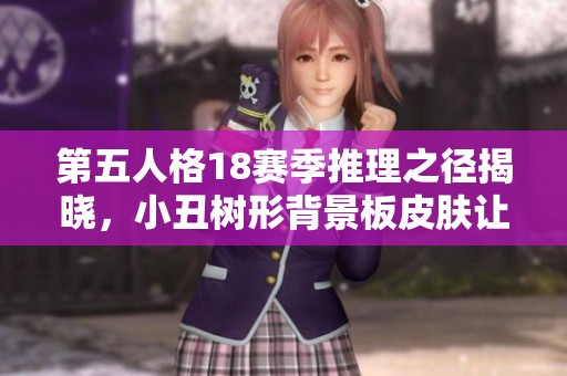 第五人格18赛季推理之径揭晓，小丑树形背景板皮肤让人惊艳