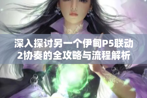 深入探讨另一个伊甸P5联动2协奏的全攻略与流程解析