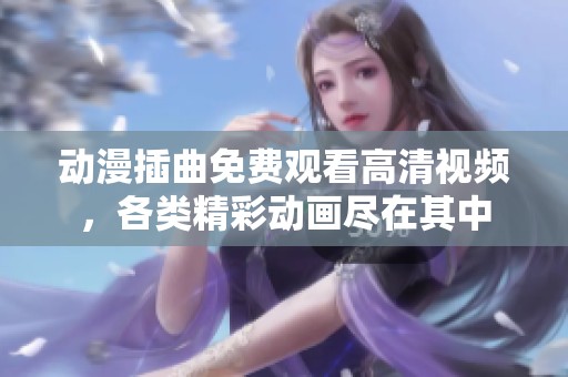 动漫插曲免费观看高清视频，各类精彩动画尽在其中