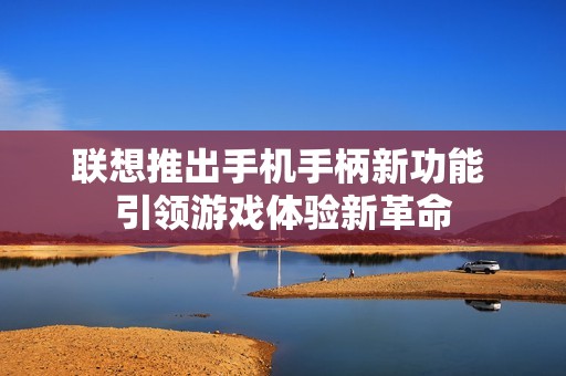 联想推出手机手柄新功能 引领游戏体验新革命