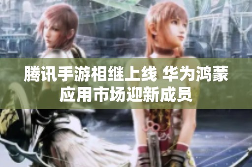 腾讯手游相继上线 华为鸿蒙应用市场迎新成员