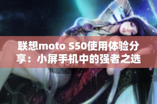 联想moto S50使用体验分享：小屏手机中的强者之选