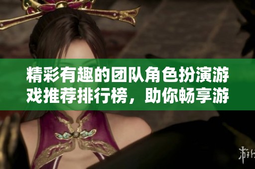 精彩有趣的团队角色扮演游戏推荐排行榜，助你畅享游戏乐趣