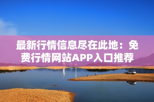 最新行情信息尽在此地：免费行情网站APP入口推荐