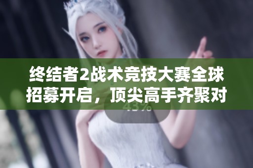 终结者2战术竞技大赛全球招募开启，顶尖高手齐聚对决盛典