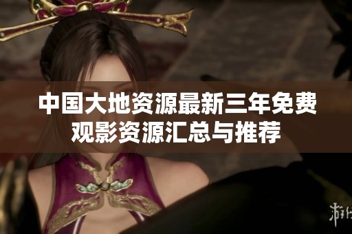 中国大地资源最新三年免费观影资源汇总与推荐
