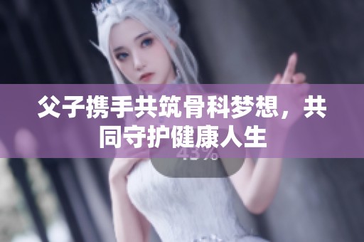 父子携手共筑骨科梦想，共同守护健康人生