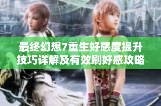 最终幻想7重生好感度提升技巧详解及有效刷好感攻略