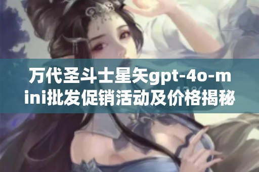 万代圣斗士星矢gpt-4o-mini批发促销活动及价格揭秘