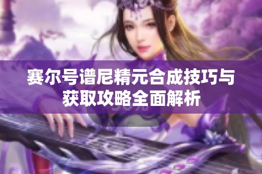 赛尔号谱尼精元合成技巧与获取攻略全面解析
