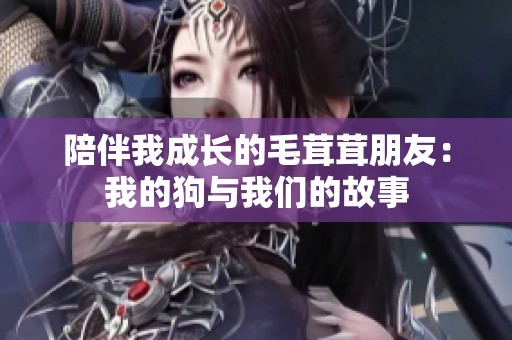 陪伴我成长的毛茸茸朋友：我的狗与我们的故事