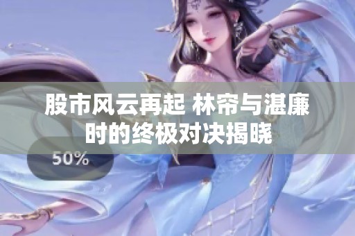 股市风云再起 林帘与湛廉时的终极对决揭晓
