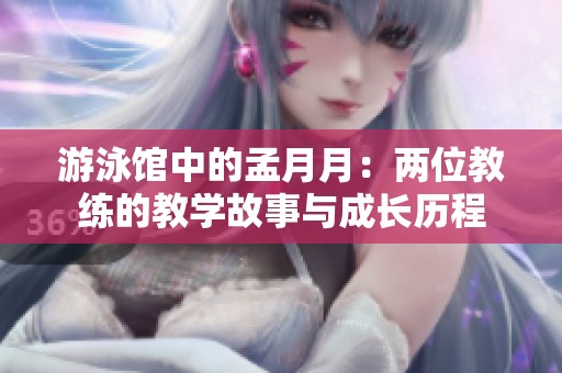 游泳馆中的孟月月：两位教练的教学故事与成长历程
