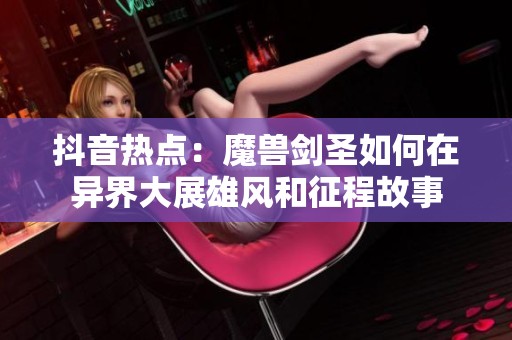 抖音热点：魔兽剑圣如何在异界大展雄风和征程故事