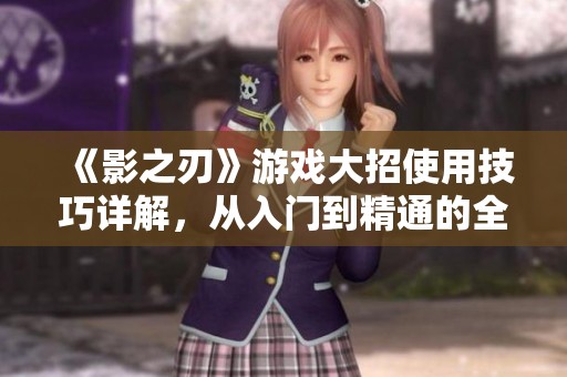 《影之刃》游戏大招使用技巧详解，从入门到精通的全面攻略