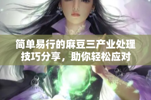 简单易行的麻豆三产业处理技巧分享，助你轻松应对
