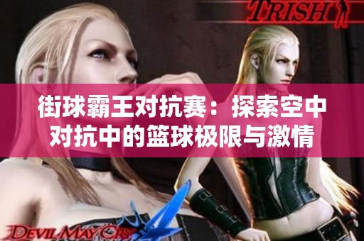 街球霸王对抗赛：探索空中对抗中的篮球极限与激情