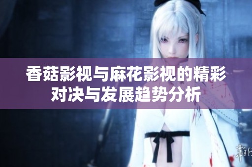 香菇影视与麻花影视的精彩对决与发展趋势分析