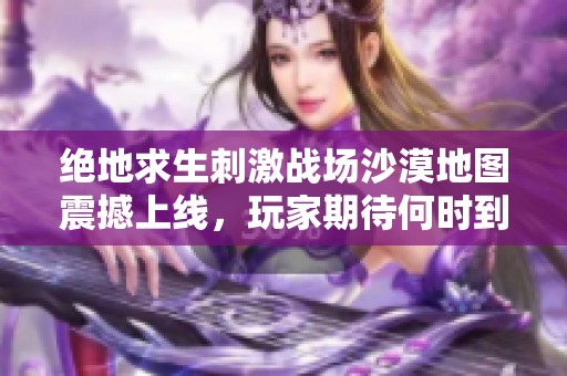 绝地求生刺激战场沙漠地图震撼上线，玩家期待何时到来