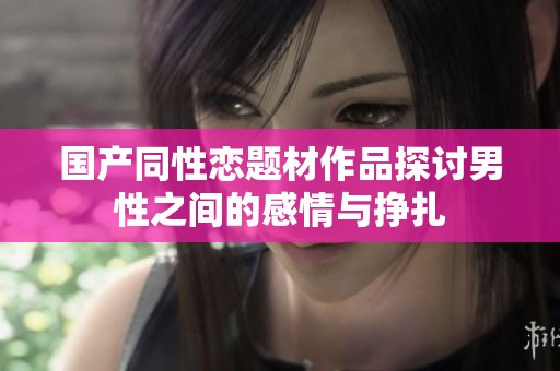国产同性恋题材作品探讨男性之间的感情与挣扎