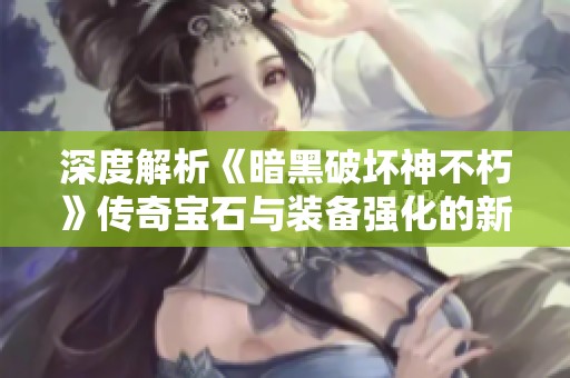 深度解析《暗黑破坏神不朽》传奇宝石与装备强化的新机制