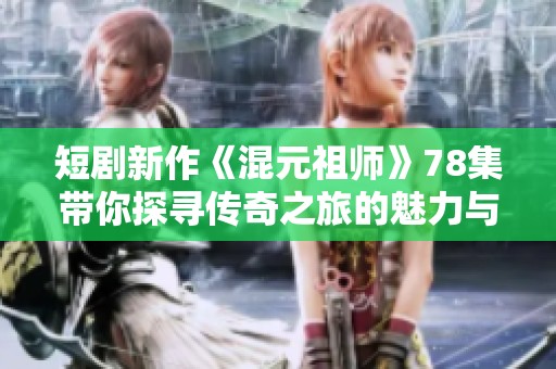 短剧新作《混元祖师》78集带你探寻传奇之旅的魅力与故事