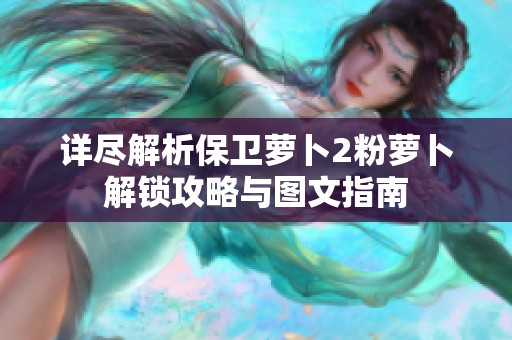 详尽解析保卫萝卜2粉萝卜解锁攻略与图文指南