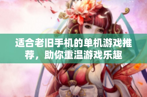 适合老旧手机的单机游戏推荐，助你重温游戏乐趣