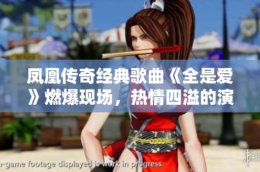 凤凰传奇经典歌曲《全是爱》燃爆现场，热情四溢的演出瞬间点燃气氛