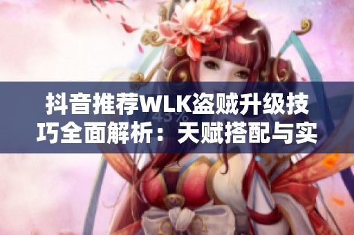 抖音推荐WLK盗贼升级技巧全面解析：天赋搭配与实战秘诀分享