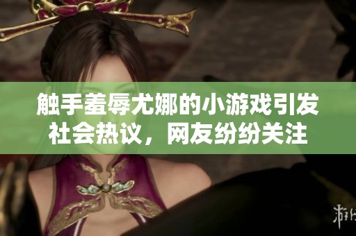 触手羞辱尤娜的小游戏引发社会热议，网友纷纷关注