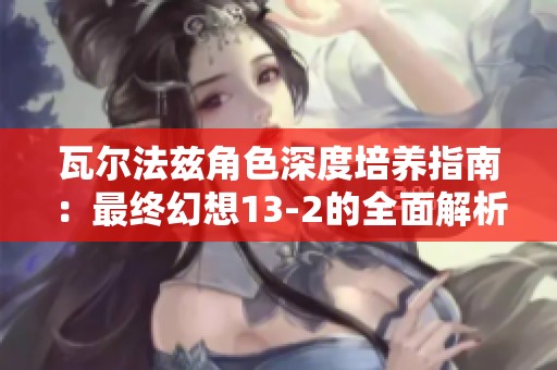瓦尔法兹角色深度培养指南：最终幻想13-2的全面解析与技巧分享