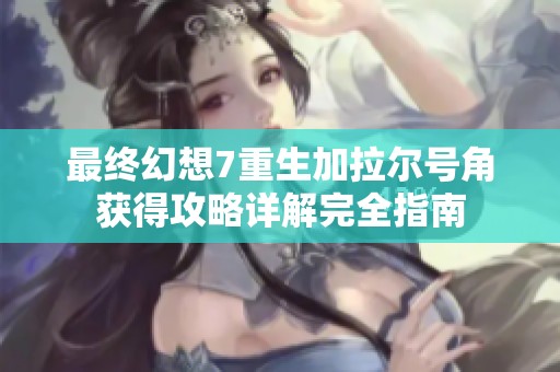 最终幻想7重生加拉尔号角获得攻略详解完全指南