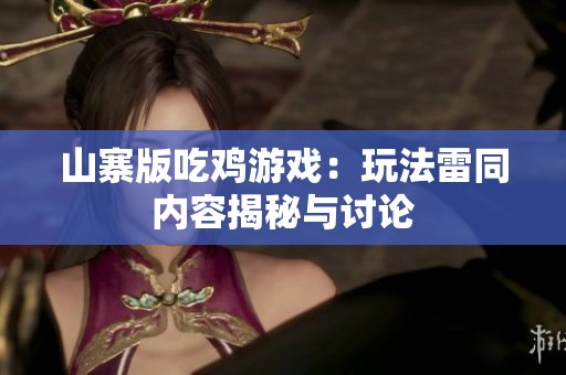 山寨版吃鸡游戏：玩法雷同内容揭秘与讨论