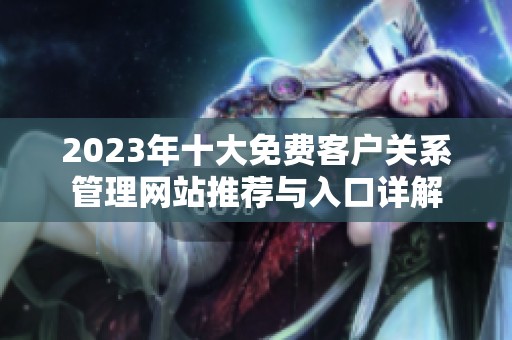 2023年十大免费客户关系管理网站推荐与入口详解