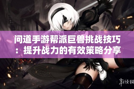 问道手游帮派巨兽挑战技巧：提升战力的有效策略分享