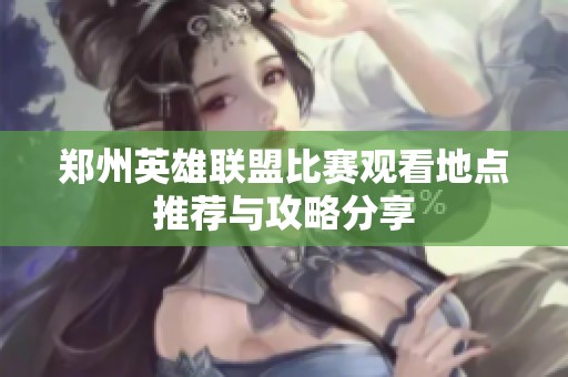 郑州英雄联盟比赛观看地点推荐与攻略分享