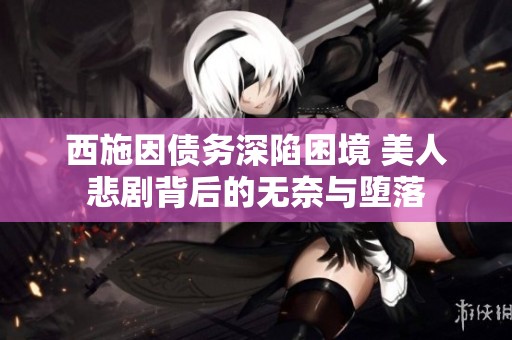 西施因债务深陷困境 美人悲剧背后的无奈与堕落