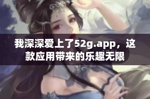 我深深爱上了52g.app，这款应用带来的乐趣无限
