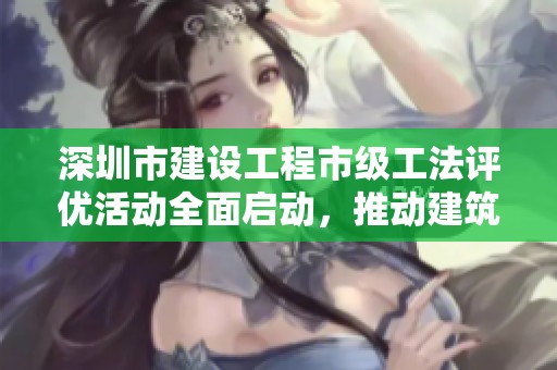 深圳市建设工程市级工法评优活动全面启动，推动建筑行业发展