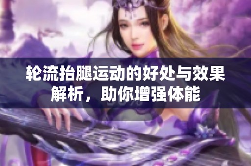 轮流抬腿运动的好处与效果解析，助你增强体能
