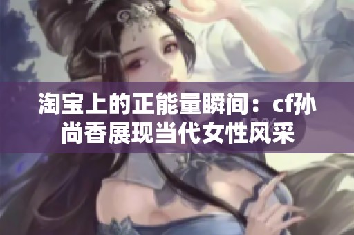 淘宝上的正能量瞬间：cf孙尚香展现当代女性风采