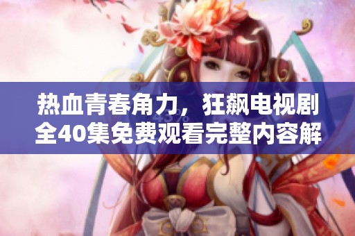 热血青春角力，狂飙电视剧全40集免费观看完整内容解析