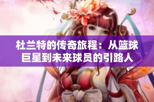 杜兰特的传奇旅程：从篮球巨星到未来球员的引路人