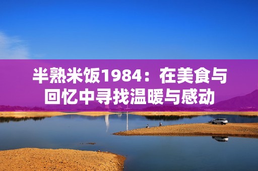 半熟米饭1984：在美食与回忆中寻找温暖与感动