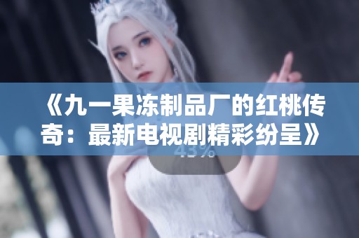 《九一果冻制品厂的红桃传奇：最新电视剧精彩纷呈》