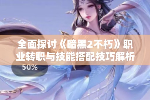 全面探讨《暗黑2不朽》职业转职与技能搭配技巧解析